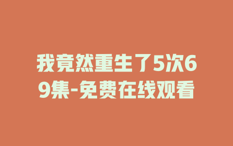 我竟然重生了5次69集-免费在线观看