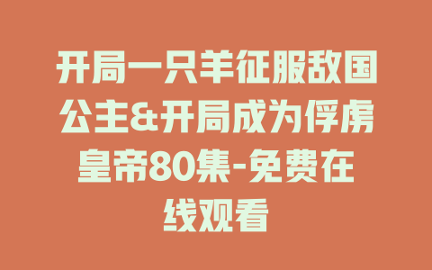 开局一只羊征服敌国公主&开局成为俘虏皇帝80集-免费在线观看