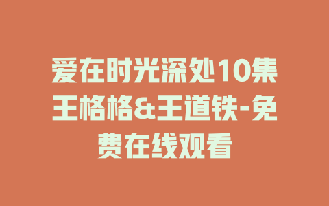 爱在时光深处10集王格格&王道铁-免费在线观看