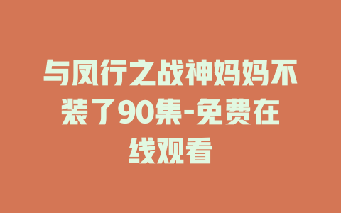 与凤行之战神妈妈不装了90集-免费在线观看
