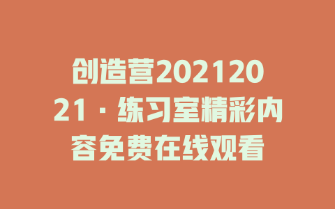 创造营20212021·练习室精彩内容免费在线观看
