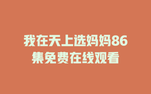我在天上选妈妈86集免费在线观看