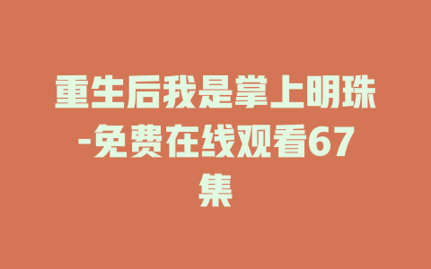 重生后我是掌上明珠-免费在线观看67集