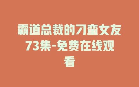 霸道总裁的刁蛮女友73集-免费在线观看