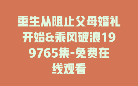 重生从阻止父母婚礼开始&乘风破浪199765集-免费在线观看