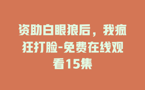 资助白眼狼后，我疯狂打脸-免费在线观看15集