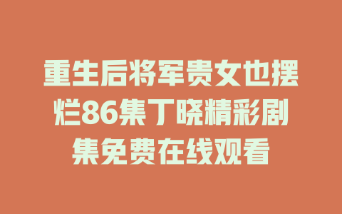 重生后将军贵女也摆烂86集丁晓精彩剧集免费在线观看