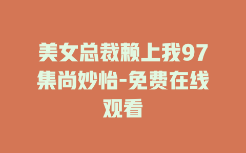 美女总裁赖上我97集尚妙怡-免费在线观看