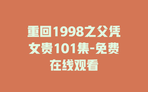 重回1998之父凭女贵101集-免费在线观看
