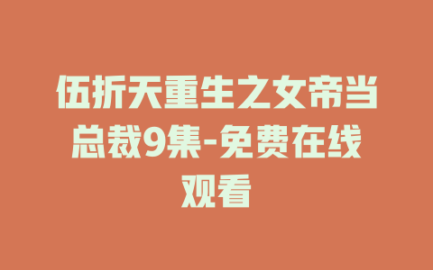 伍折天重生之女帝当总裁9集-免费在线观看