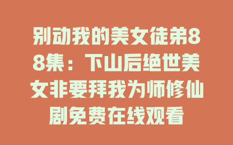 别动我的美女徒弟88集：下山后绝世美女非要拜我为师修仙剧免费在线观看