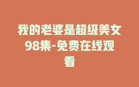我的老婆是超级美女98集-免费在线观看