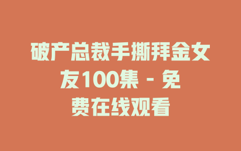 破产总裁手撕拜金女友100集 - 免费在线观看