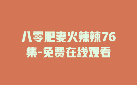 八零肥妻火辣辣76集-免费在线观看