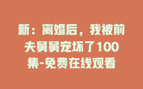 新：离婚后，我被前夫舅舅宠坏了100集-免费在线观看