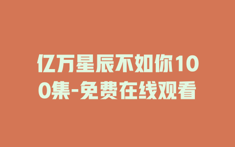 亿万星辰不如你100集-免费在线观看