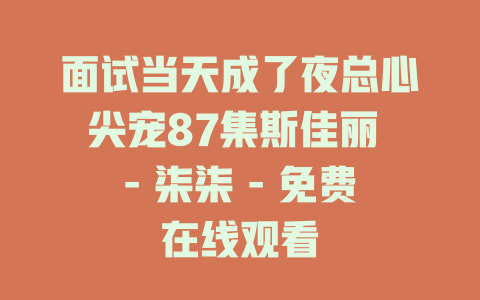 面试当天成了夜总心尖宠87集斯佳丽 - 柒柒 - 免费在线观看