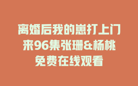 离婚后我的崽打上门来96集张珊&杨桃免费在线观看