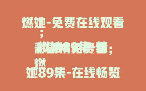 燃她-免费在线观看；
燃她89集-精彩剧情免费看；
燃她89集-在线畅览无阻碍