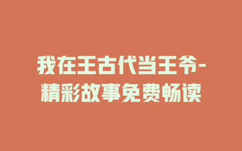 我在王古代当王爷-精彩故事免费畅读