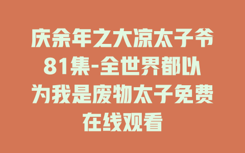 庆余年之大凉太子爷81集-全世界都以为我是废物太子免费在线观看