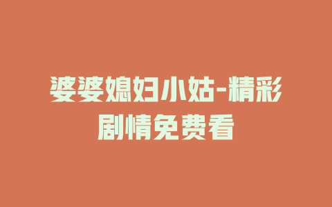婆婆媳妇小姑-精彩剧情免费看