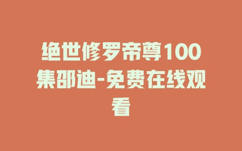 绝世修罗帝尊100集邵迪-免费在线观看