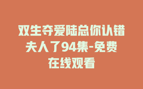 双生夺爱陆总你认错夫人了94集-免费在线观看