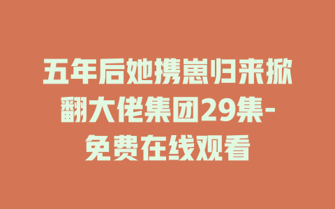 五年后她携崽归来掀翻大佬集团29集-免费在线观看