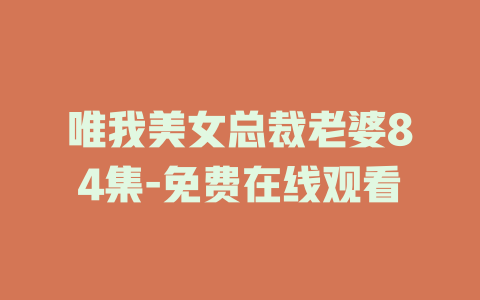 唯我美女总裁老婆84集-免费在线观看