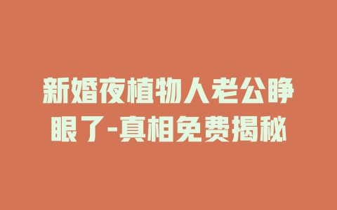 新婚夜植物人老公睁眼了-真相免费揭秘