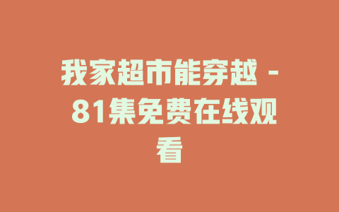 我家超市能穿越 - 81集免费在线观看