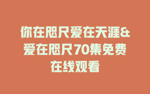 你在咫尺爱在天涯&爱在咫尺70集免费在线观看