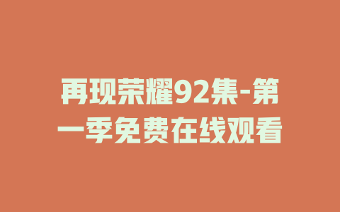 再现荣耀92集-第一季免费在线观看