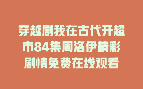 穿越剧我在古代开超市84集周洛伊精彩剧情免费在线观看