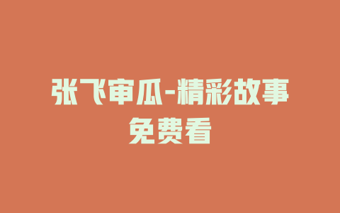 张飞审瓜-精彩故事免费看