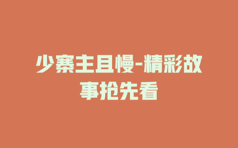 少寨主且慢-精彩故事抢先看