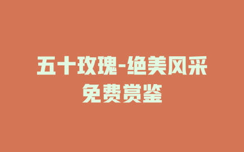 五十玫瑰-绝美风采免费赏鉴