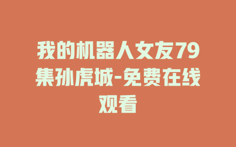 我的机器人女友79集孙虎城-免费在线观看