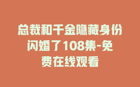 总裁和千金隐藏身份闪婚了108集-免费在线观看
