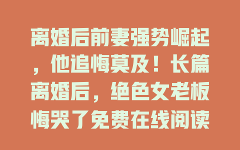 离婚后前妻强势崛起，他追悔莫及！长篇离婚后，绝色女老板悔哭了免费在线阅读