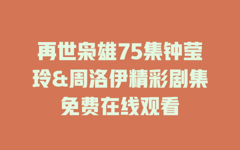 再世枭雄75集钟莹玲&周洛伊精彩剧集免费在线观看
