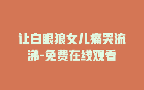 让白眼狼女儿痛哭流涕-免费在线观看