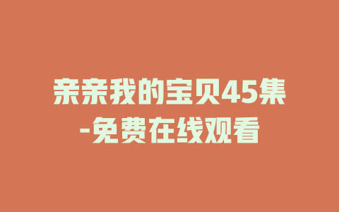 亲亲我的宝贝45集-免费在线观看