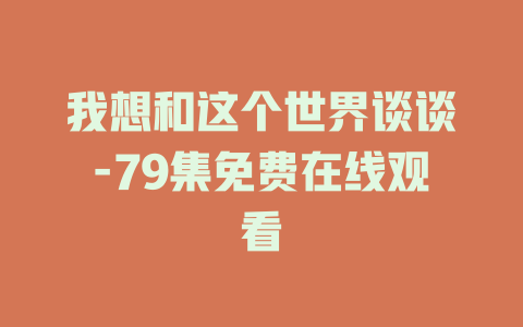 我想和这个世界谈谈-79集免费在线观看