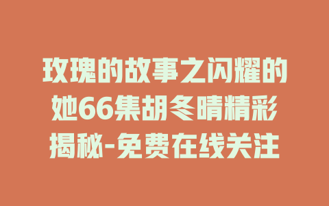 玫瑰的故事之闪耀的她66集胡冬晴精彩揭秘-免费在线关注