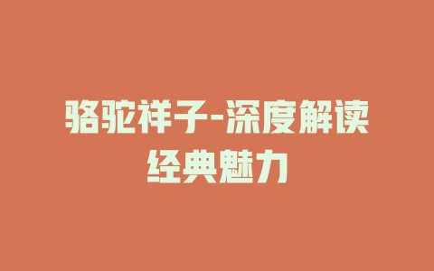 骆驼祥子-深度解读经典魅力