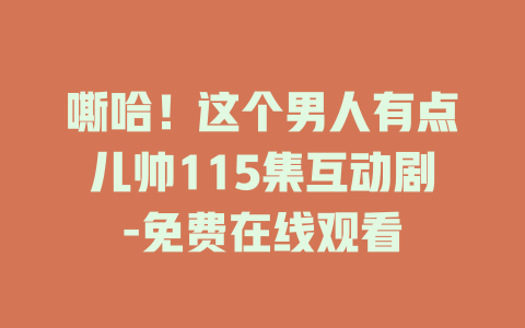 嘶哈！这个男人有点儿帅115集互动剧-免费在线观看