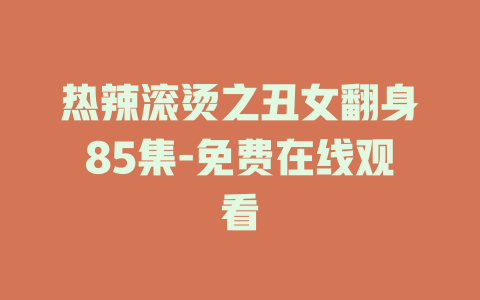 热辣滚烫之丑女翻身85集-免费在线观看
