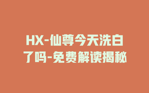 HX-仙尊今天洗白了吗-免费解读揭秘